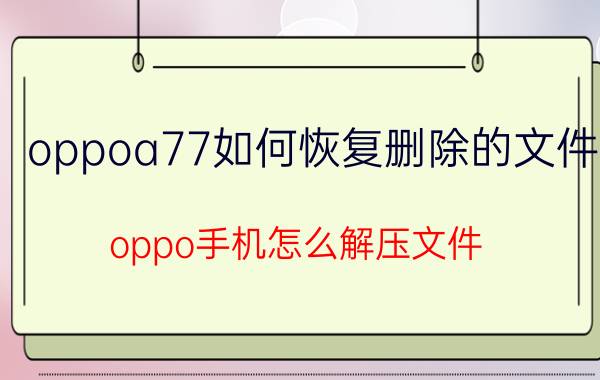 oppoa77如何恢复删除的文件 oppo手机怎么解压文件？